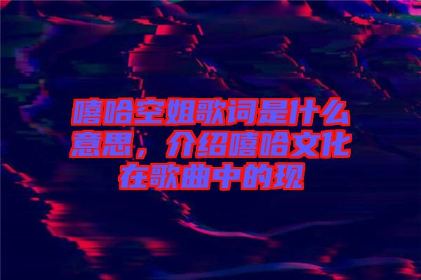 嘻哈空姐歌詞是什么意思，介紹嘻哈文化在歌曲中的現(xiàn)