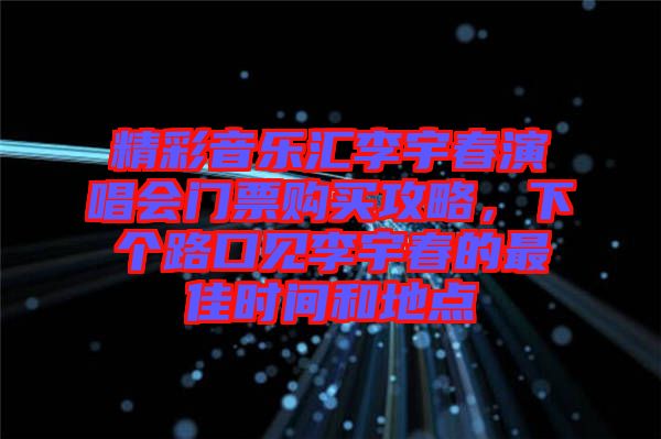 精彩音樂(lè)匯李宇春演唱會(huì)門票購(gòu)買攻略，下個(gè)路口見(jiàn)李宇春的最佳時(shí)間和地點(diǎn)