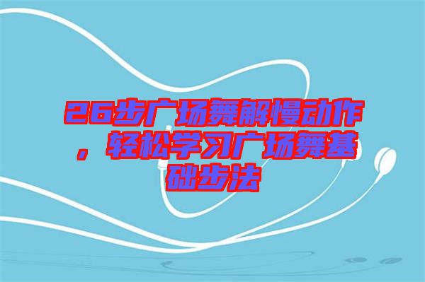 26步廣場舞解慢動作，輕松學習廣場舞基礎步法