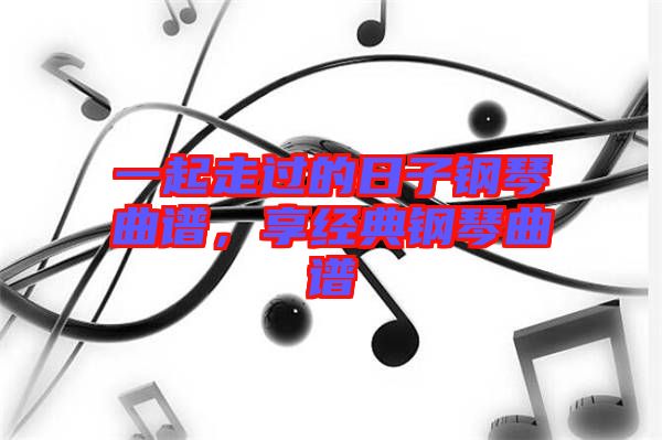 一起走過的日子鋼琴曲譜，享經(jīng)典鋼琴曲譜