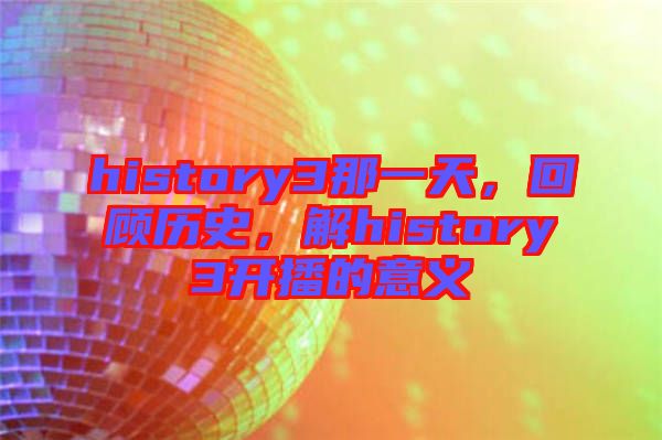 history3那一天，回顧歷史，解history3開播的意義