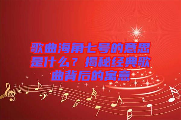 歌曲海角七號的意思是什么？揭秘經(jīng)典歌曲背后的寓意