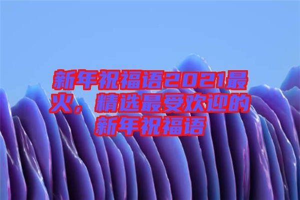 新年祝福語2021最火，精選最受歡迎的新年祝福語