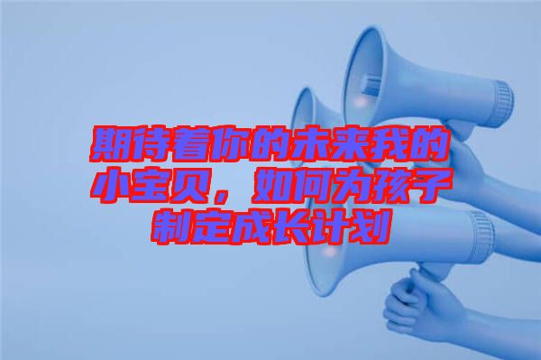 期待著你的未來我的小寶貝，如何為孩子制定成長計劃