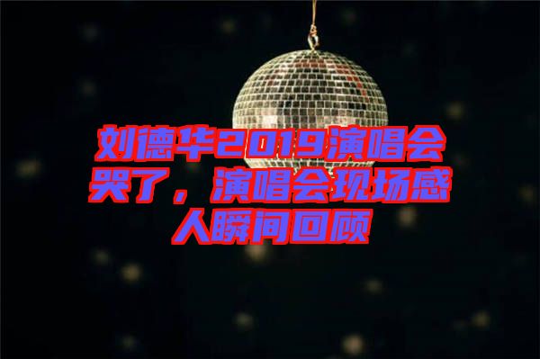 劉德華2019演唱會(huì)哭了，演唱會(huì)現(xiàn)場(chǎng)感人瞬間回顧