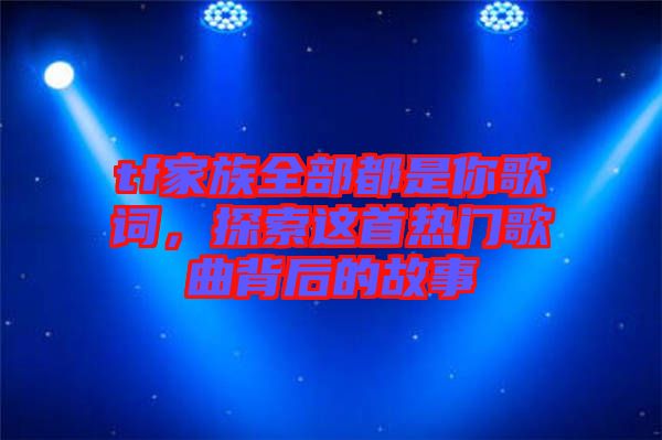 tf家族全部都是你歌詞，探索這首熱門歌曲背后的故事