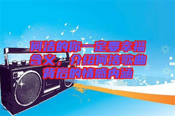 何潔的你一定要幸福含義，介紹何潔歌曲背后的情感內(nèi)涵