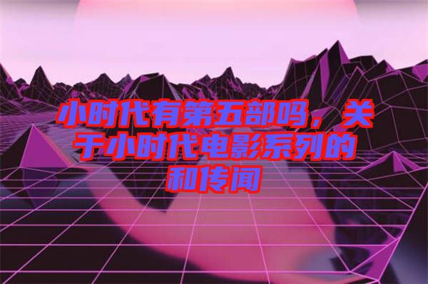 小時代有第五部嗎，關于小時代電影系列的和傳聞