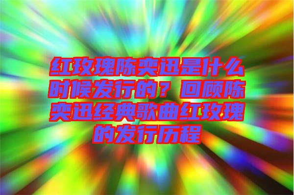 紅玫瑰陳奕迅是什么時(shí)候發(fā)行的？回顧陳奕迅經(jīng)典歌曲紅玫瑰的發(fā)行歷程