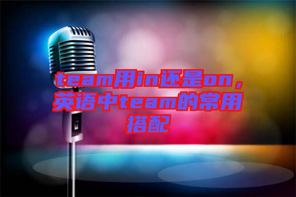 team用in還是on，英語中team的常用搭配