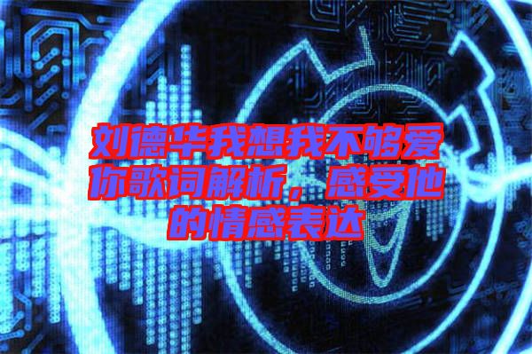 劉德華我想我不夠愛你歌詞解析，感受他的情感表達