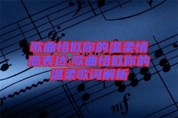 歌曲恰似你的溫柔情感表達(dá),歌曲恰似你的溫柔歌詞解析