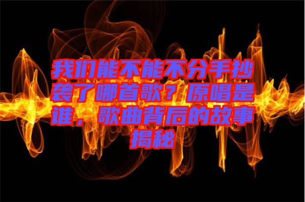 我們能不能不分手抄襲了哪首歌？原唱是誰(shuí)，歌曲背后的故事揭秘