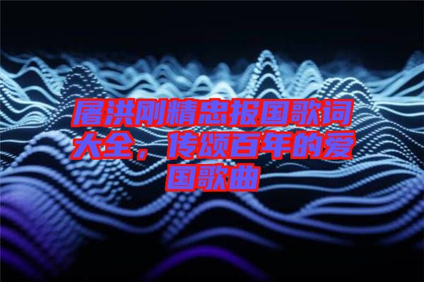 屠洪剛精忠報國歌詞大全，傳頌百年的愛國歌曲