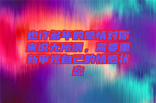 也許多年的感情對你來說無所謂，需要重新審視自己的情感狀態(tài)