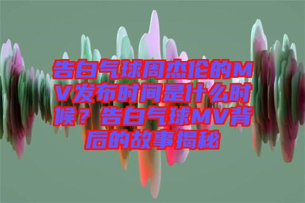 告白氣球周杰倫的MV發(fā)布時(shí)間是什么時(shí)候？告白氣球MV背后的故事揭秘