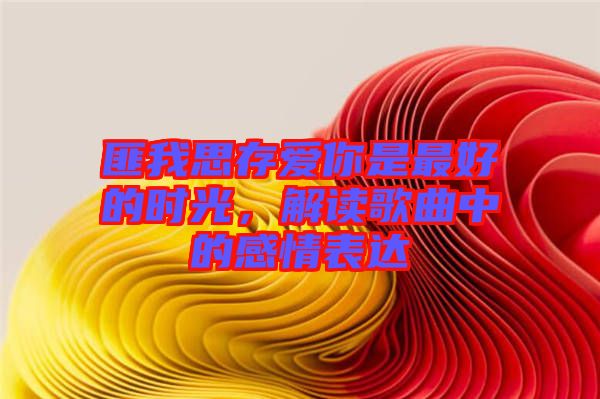 匪我思存愛你是最好的時光，解讀歌曲中的感情表達(dá)