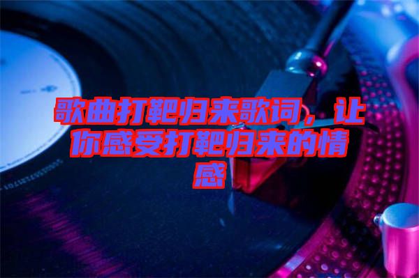 歌曲打靶歸來歌詞，讓你感受打靶歸來的情感