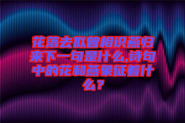 花落去似曾相識燕歸來下一句是什么,詩句中的花和燕象征著什么？