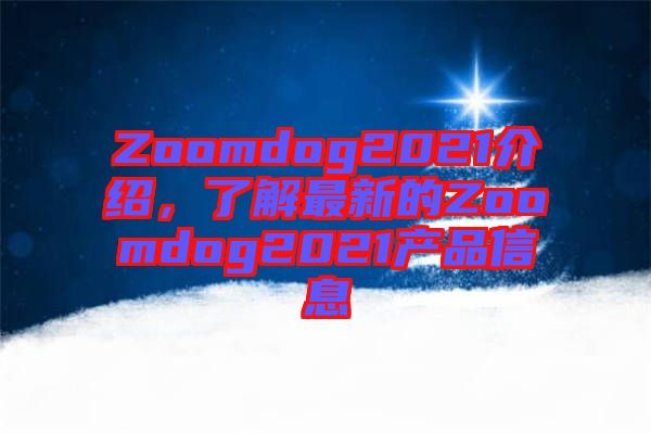 Zoomdog2021介紹，了解最新的Zoomdog2021產(chǎn)品信息