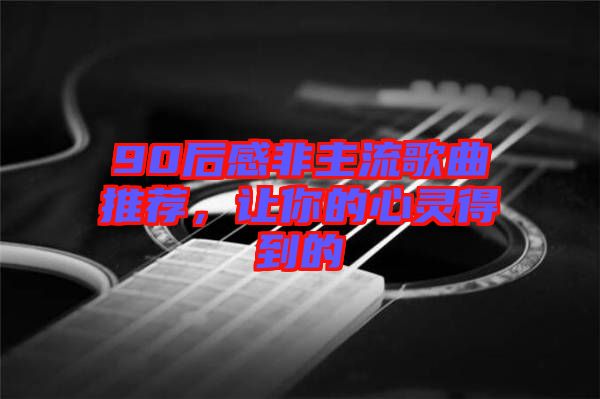 90后感非主流歌曲推薦，讓你的心靈得到的