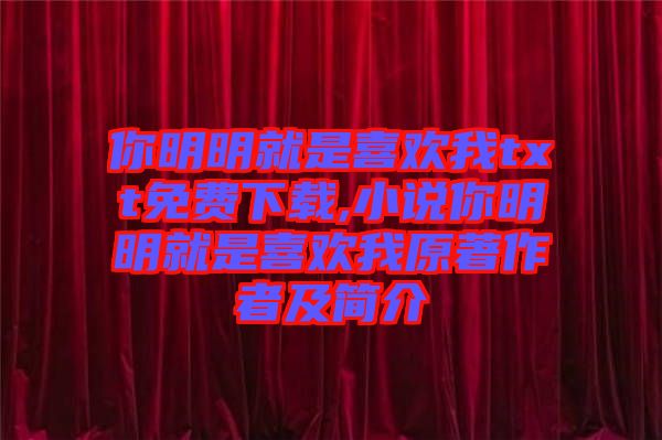 你明明就是喜歡我txt免費(fèi)下載,小說(shuō)你明明就是喜歡我原著作者及簡(jiǎn)介