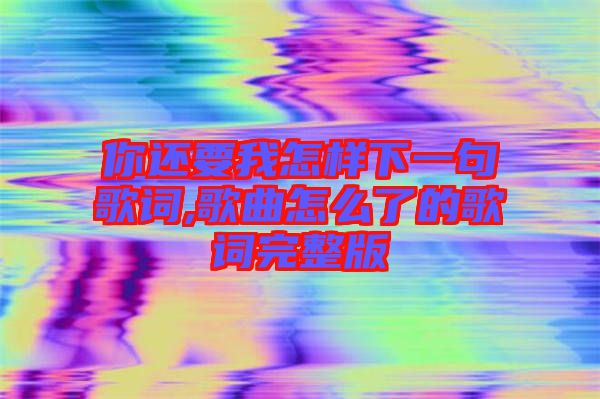 你還要我怎樣下一句歌詞,歌曲怎么了的歌詞完整版