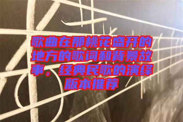 歌曲在那桃花盛開的地方的歌詞和背景故事，經(jīng)典民歌的演繹版本推薦