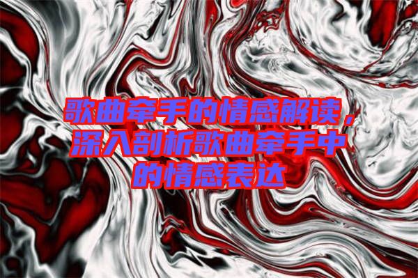 歌曲牽手的情感解讀，深入剖析歌曲牽手中的情感表達(dá)