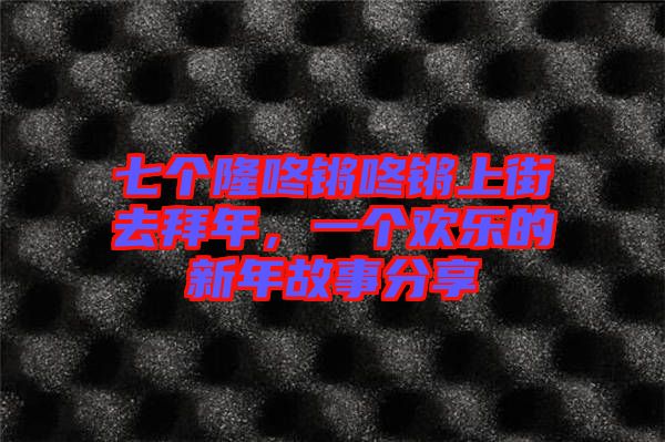 七個(gè)隆咚鏘咚鏘上街去拜年，一個(gè)歡樂的新年故事分享