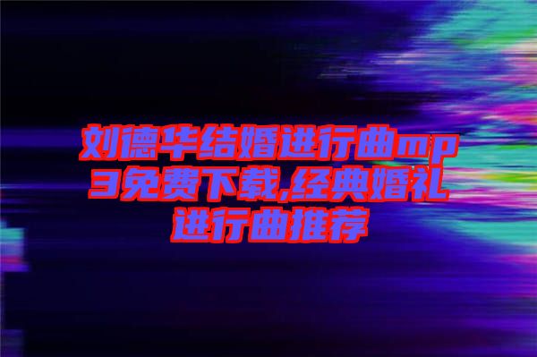 劉德華結(jié)婚進(jìn)行曲mp3免費下載,經(jīng)典婚禮進(jìn)行曲推薦