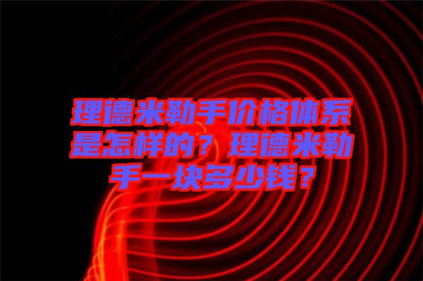 理德米勒手價(jià)格體系是怎樣的？理德米勒手一塊多少錢(qián)？