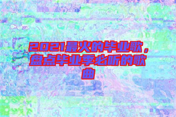 2021最火的畢業(yè)歌，盤點(diǎn)畢業(yè)季必聽的歌曲