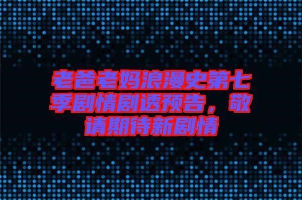 老爸老媽浪漫史第七季劇情劇透預(yù)告，敬請(qǐng)期待新劇情