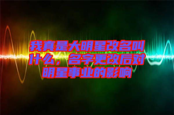 我真是大明星改名叫什么，名字更改后對(duì)明星事業(yè)的影響