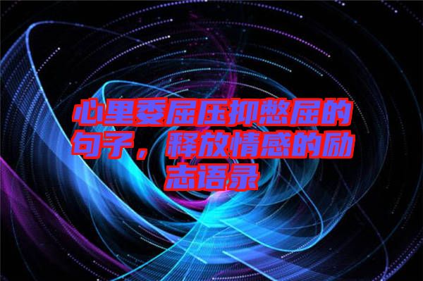 心里委屈壓抑憋屈的句子，釋放情感的勵(lì)志語(yǔ)錄