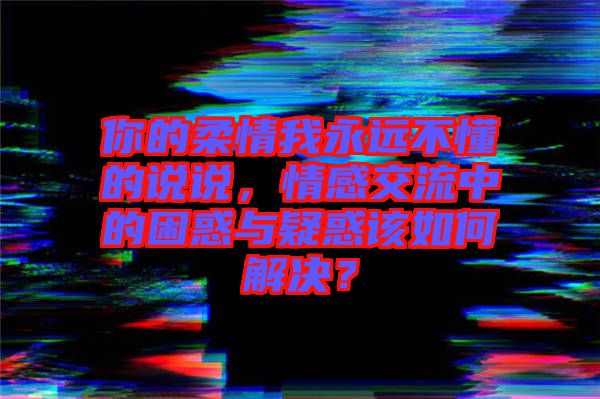 你的柔情我永遠不懂的說說，情感交流中的困惑與疑惑該如何解決？