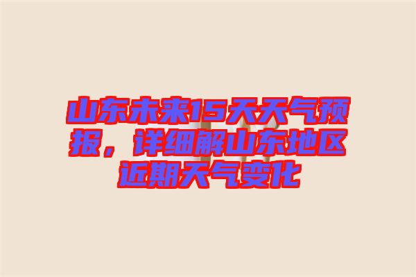 山東未來15天天氣預報，詳細解山東地區(qū)近期天氣變化