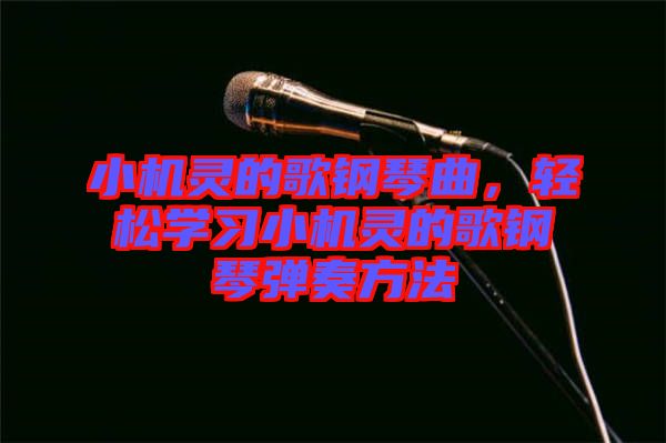 小機靈的歌鋼琴曲，輕松學習小機靈的歌鋼琴彈奏方法