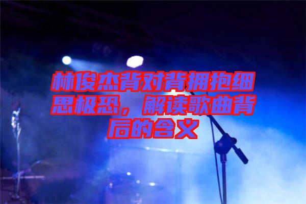 林俊杰背對(duì)背擁抱細(xì)思極恐，解讀歌曲背后的含義