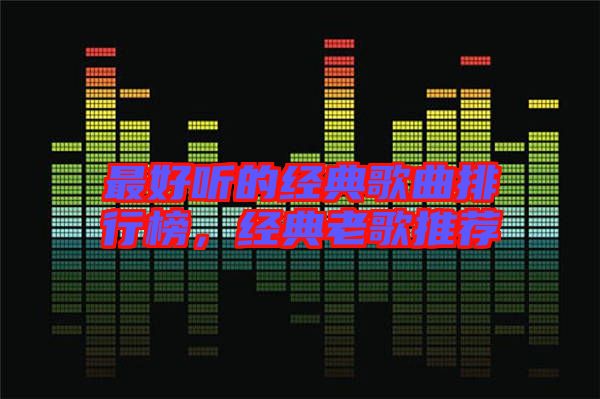 最好聽(tīng)的經(jīng)典歌曲排行榜，經(jīng)典老歌推薦