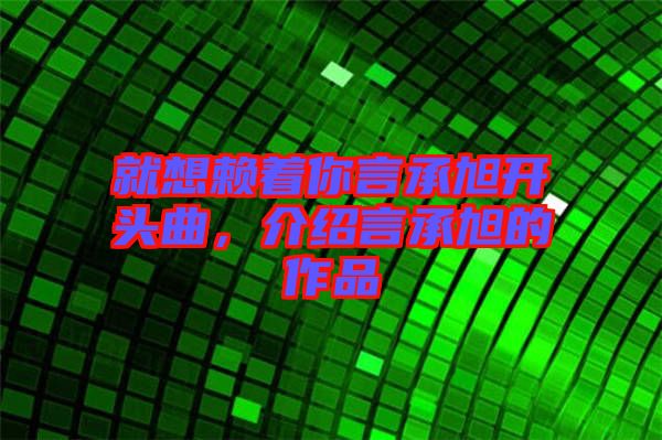 就想賴著你言承旭開頭曲，介紹言承旭的作品