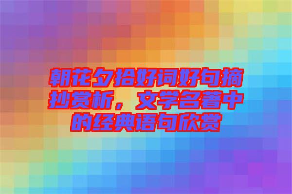 朝花夕拾好詞好句摘抄賞析，文學(xué)名著中的經(jīng)典語句欣賞