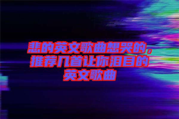 悲的英文歌曲想哭的，推薦幾首讓你淚目的英文歌曲