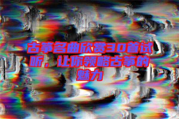 古箏名曲欣賞30首試聽，讓你領(lǐng)略古箏的魅力