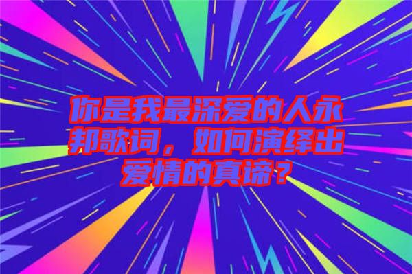 你是我最深愛(ài)的人永邦歌詞，如何演繹出愛(ài)情的真諦？