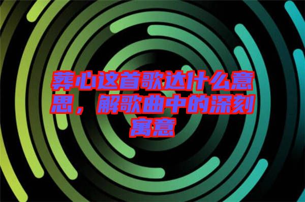 葬心這首歌達什么意思，解歌曲中的深刻寓意