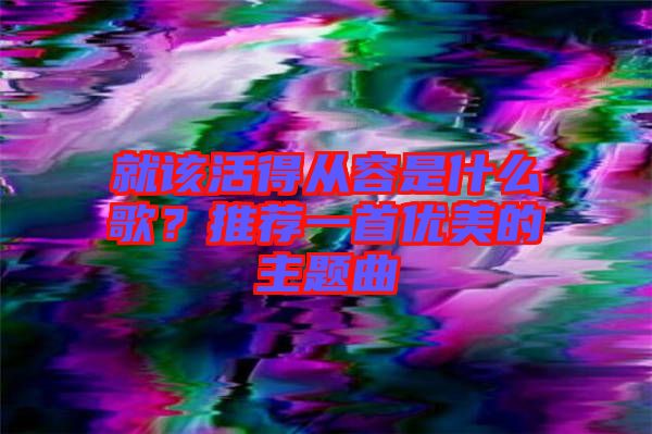 就該活得從容是什么歌？推薦一首優(yōu)美的主題曲