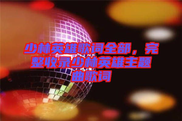 少林英雄歌詞全部，完整收錄少林英雄主題曲歌詞