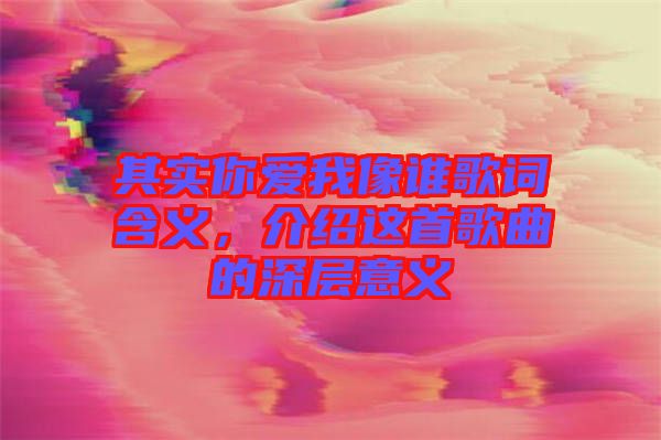 其實(shí)你愛我像誰歌詞含義，介紹這首歌曲的深層意義